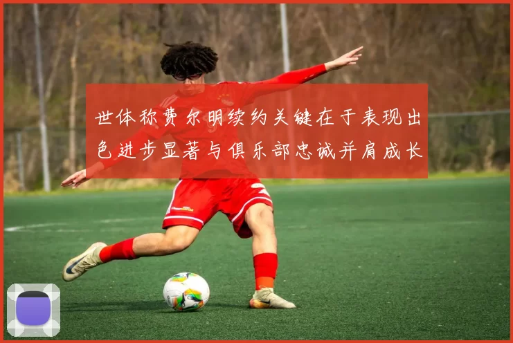 世体称费尔明续约关键在于表现出色进步显著与俱乐部忠诚并肩成长